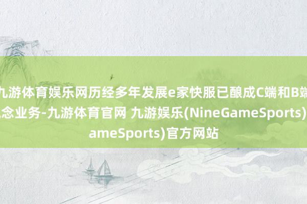 九游体育娱乐网历经多年发展e家快服已酿成C端和B端两个主说念业务-九游体育官网 九游娱乐(NineGameSports)官方网站