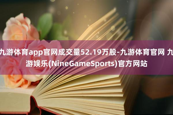 九游体育app官网成交量52.19万股-九游体育官网 九游娱乐(NineGameSports)官方网站