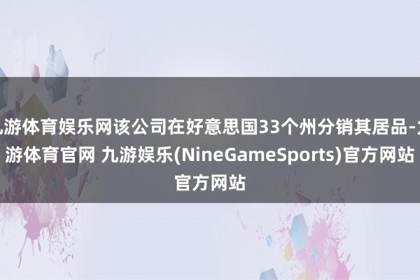 九游体育娱乐网该公司在好意思国33个州分销其居品-九游体育官网 九游娱乐(NineGameSports)官方网站