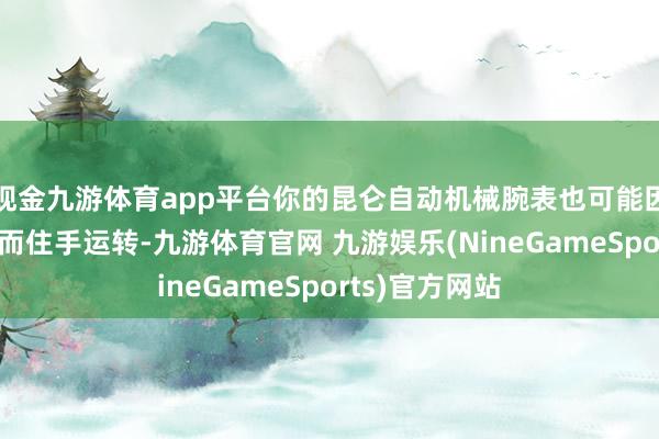 现金九游体育app平台你的昆仑自动机械腕表也可能因为“油”不及而住手运转-九游体育官网 九游娱乐(NineGameSports)官方网站