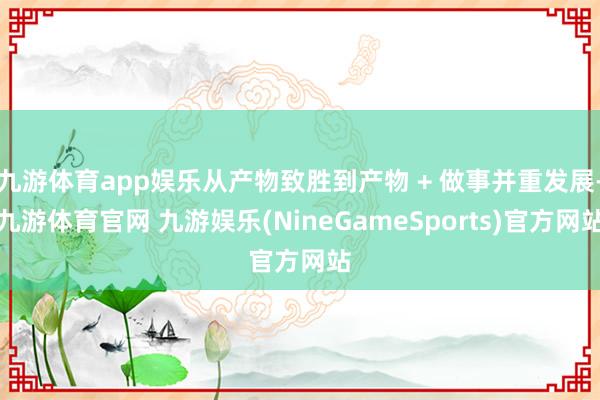 九游体育app娱乐从产物致胜到产物 + 做事并重发展-九游体育官网 九游娱乐(NineGameSports)官方网站