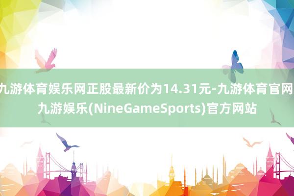 九游体育娱乐网正股最新价为14.31元-九游体育官网 九游娱乐(NineGameSports)官方网站