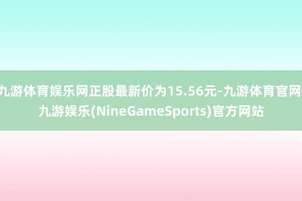 九游体育娱乐网正股最新价为15.56元-九游体育官网 九游娱乐(NineGameSports)官方网站