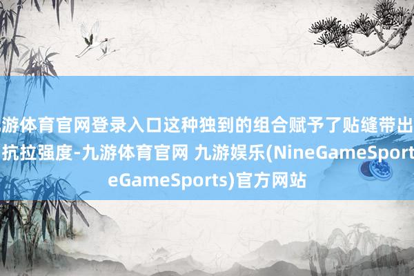 九游体育官网登录入口这种独到的组合赋予了贴缝带出色的粘结力和抗拉强度-九游体育官网 九游娱乐(NineGameSports)官方网站