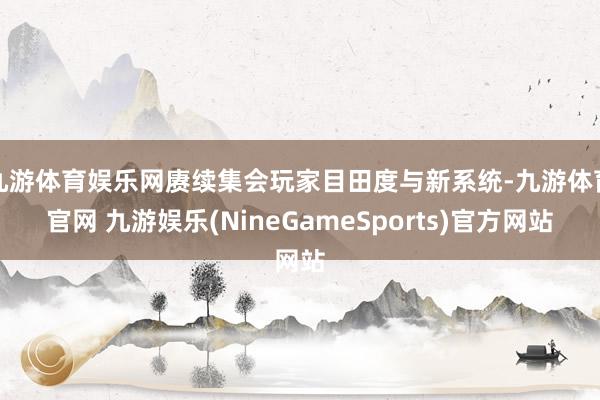 九游体育娱乐网赓续集会玩家目田度与新系统-九游体育官网 九游娱乐(NineGameSports)官方网站