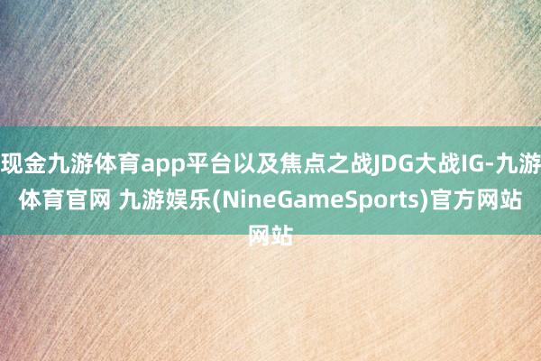 现金九游体育app平台以及焦点之战JDG大战IG-九游体育官网 九游娱乐(NineGameSports)官方网站