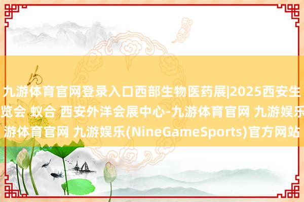 九游体育官网登录入口西部生物医药展|2025西安生物医药及期间装备博览会 蚁合 西安外洋会展中心-九游体育官网 九游娱乐(NineGameSports)官方网站