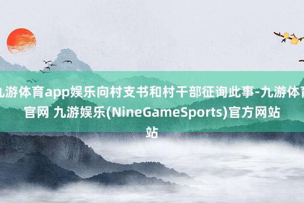 九游体育app娱乐向村支书和村干部征询此事-九游体育官网 九游娱乐(NineGameSports)官方网站