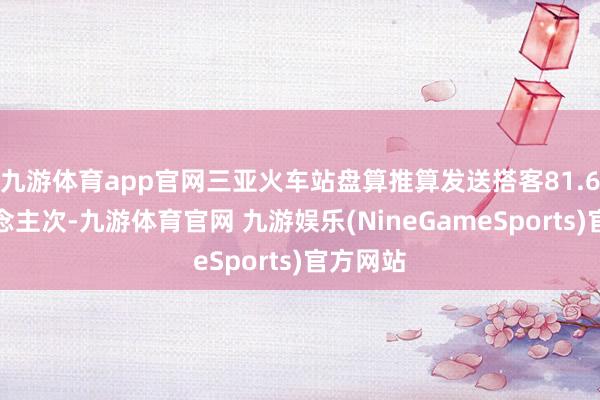 九游体育app官网三亚火车站盘算推算发送搭客81.6万东说念主次-九游体育官网 九游娱乐(NineGameSports)官方网站