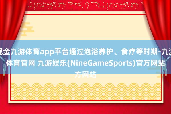 现金九游体育app平台通过泡浴养护、食疗等时期-九游体育官网 九游娱乐(NineGameSports)官方网站
