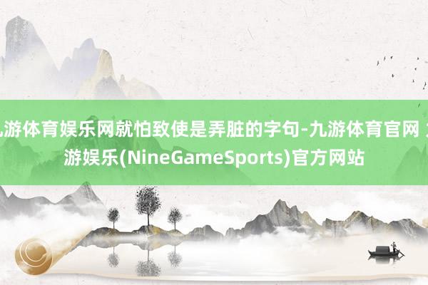 九游体育娱乐网就怕致使是弄脏的字句-九游体育官网 九游娱乐(NineGameSports)官方网站