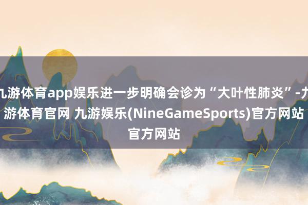 九游体育app娱乐进一步明确会诊为“大叶性肺炎”-九游体育官网 九游娱乐(NineGameSports)官方网站