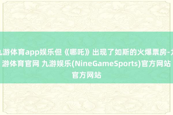 九游体育app娱乐但《哪吒》出现了如斯的火爆票房-九游体育官网 九游娱乐(NineGameSports)官方网站