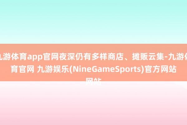 九游体育app官网夜深仍有多样商店、摊贩云集-九游体育官网 九游娱乐(NineGameSports)官方网站