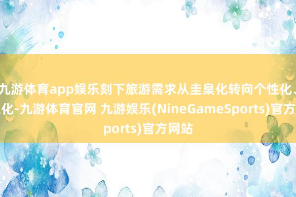 九游体育app娱乐刻下旅游需求从圭臬化转向个性化、品性化-九游体育官网 九游娱乐(NineGameSports)官方网站