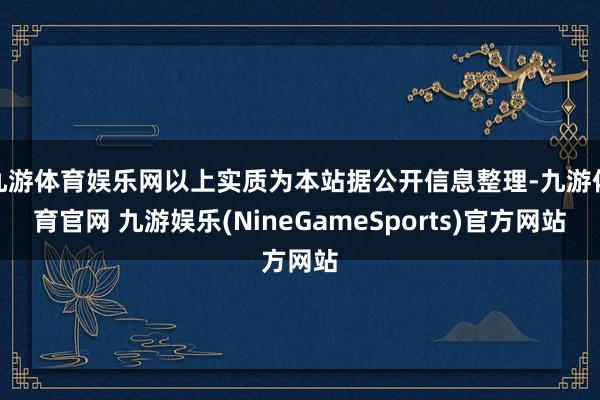 九游体育娱乐网以上实质为本站据公开信息整理-九游体育官网 九游娱乐(NineGameSports)官方网站