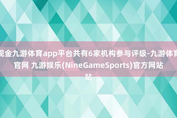 现金九游体育app平台共有6家机构参与评级-九游体育官网 九游娱乐(NineGameSports)官方网站