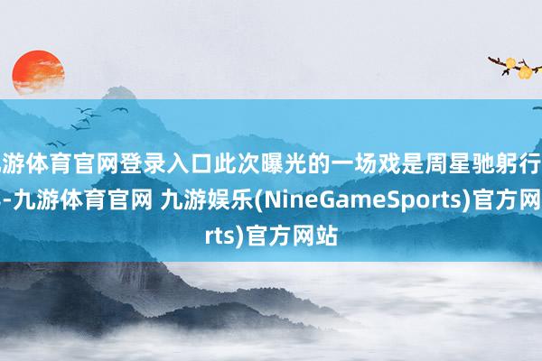 九游体育官网登录入口此次曝光的一场戏是周星驰躬行握导-九游体育官网 九游娱乐(NineGameSports)官方网站