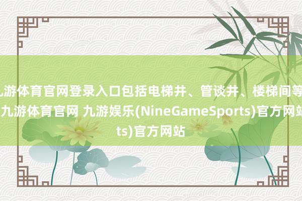 九游体育官网登录入口包括电梯井、管谈井、楼梯间等‌-九游体育官网 九游娱乐(NineGameSports)官方网站