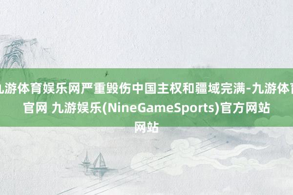 九游体育娱乐网严重毁伤中国主权和疆域完满-九游体育官网 九游娱乐(NineGameSports)官方网站