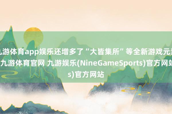 九游体育app娱乐还增多了“大皆集所”等全新游戏元素-九游体育官网 九游娱乐(NineGameSports)官方网站