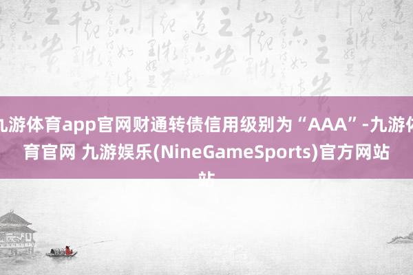 九游体育app官网财通转债信用级别为“AAA”-九游体育官网 九游娱乐(NineGameSports)官方网站