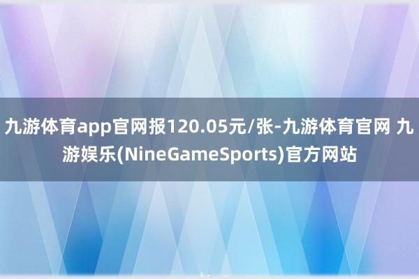 九游体育app官网报120.05元/张-九游体育官网 九游娱乐(NineGameSports)官方网站