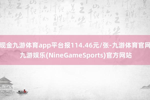 现金九游体育app平台报114.46元/张-九游体育官网 九游娱乐(NineGameSports)官方网站