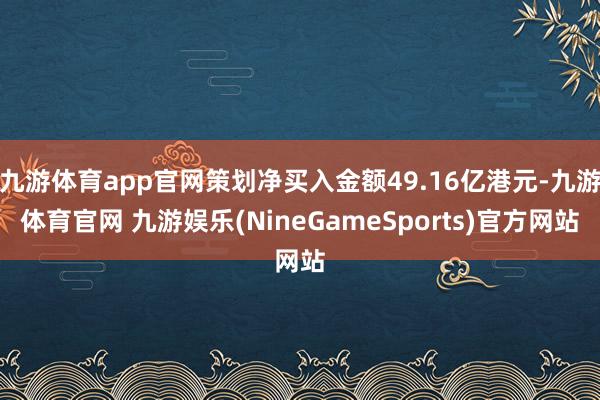 九游体育app官网策划净买入金额49.16亿港元-九游体育官网 九游娱乐(NineGameSports)官方网站