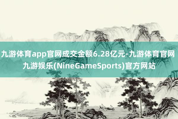 九游体育app官网成交金额6.28亿元-九游体育官网 九游娱乐(NineGameSports)官方网站