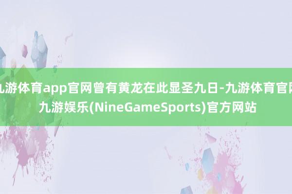 九游体育app官网曾有黄龙在此显圣九日-九游体育官网 九游娱乐(NineGameSports)官方网站