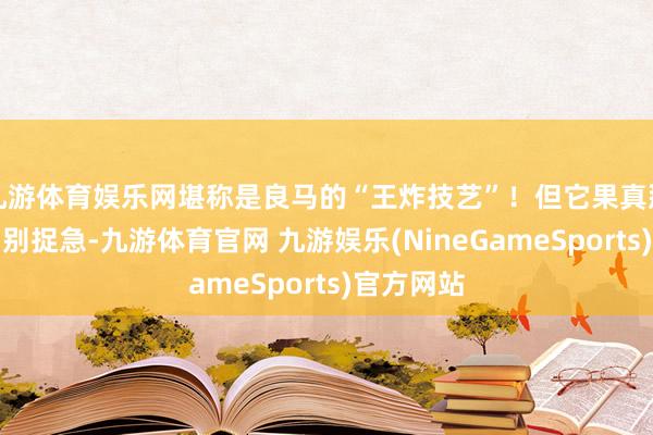 九游体育娱乐网堪称是良马的“王炸技艺”！但它果真那么牛吗？别捉急-九游体育官网 九游娱乐(NineGameSports)官方网站