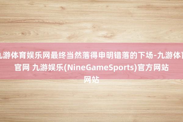 九游体育娱乐网最终当然落得申明错落的下场-九游体育官网 九游娱乐(NineGameSports)官方网站