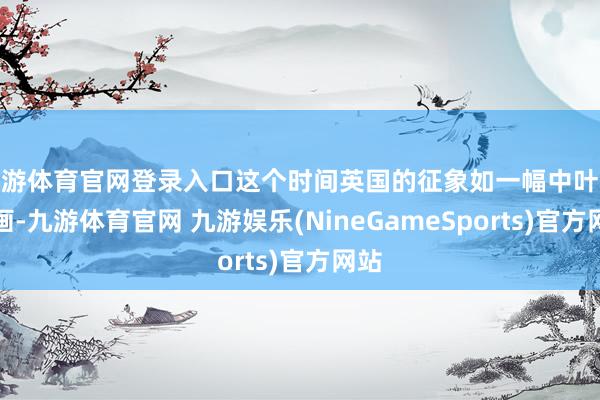 九游体育官网登录入口这个时间英国的征象如一幅中叶纪油画-九游体育官网 九游娱乐(NineGameSports)官方网站