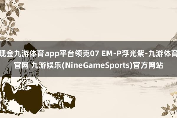 现金九游体育app平台领克07 EM-P浮光紫-九游体育官网 九游娱乐(NineGameSports)官方网站