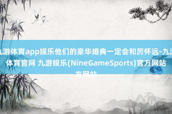 九游体育app娱乐他们的豪华婚典一定会和厉怀远-九游体育官网 九游娱乐(NineGameSports)官方网站