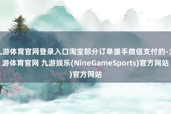 九游体育官网登录入口淘宝部分订单援手微信支付的-九游体育官网 九游娱乐(NineGameSports)官方网站