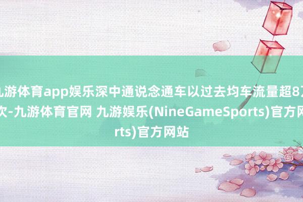 九游体育app娱乐深中通说念通车以过去均车流量超8万车次-九游体育官网 九游娱乐(NineGameSports)官方网站