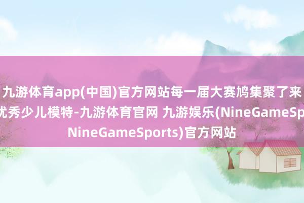 九游体育app(中国)官方网站每一届大赛鸠集聚了来自寰宇各地的优秀少儿模特-九游体育官网 九游娱乐(NineGameSports)官方网站