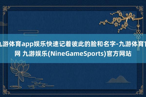 九游体育app娱乐快速记着彼此的脸和名字-九游体育官网 九游娱乐(NineGameSports)官方网站