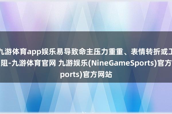 九游体育app娱乐易导致命主压力重重、表情转折或工作受阻-九游体育官网 九游娱乐(NineGameSports)官方网站