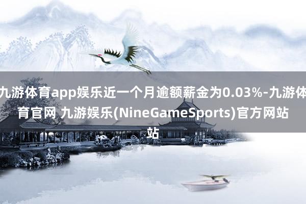 九游体育app娱乐近一个月逾额薪金为0.03%-九游体育官网 九游娱乐(NineGameSports)官方网站
