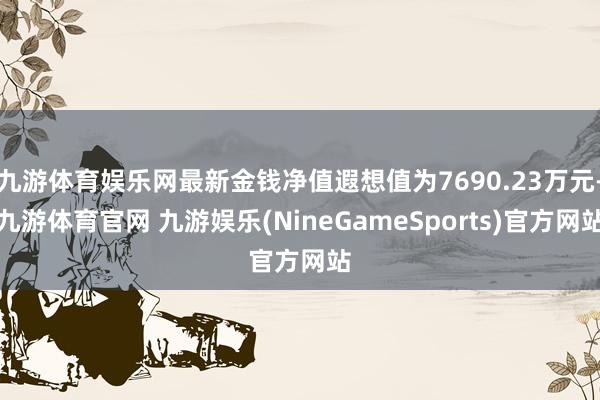 九游体育娱乐网最新金钱净值遐想值为7690.23万元-九游体育官网 九游娱乐(NineGameSports)官方网站