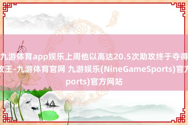 九游体育app娱乐上周他以高达20.5次助攻终于夺得周助攻王-九游体育官网 九游娱乐(NineGameSports)官方网站