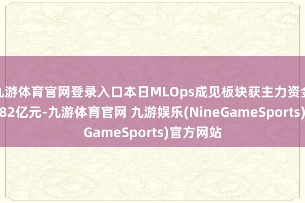九游体育官网登录入口本日MLOps成见板块获主力资金净流入9.82亿元-九游体育官网 九游娱乐(NineGameSports)官方网站