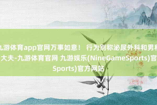 九游体育app官网万事如意！ 行为别称泌尿外科和男科专科的大夫-九游体育官网 九游娱乐(NineGameSports)官方网站