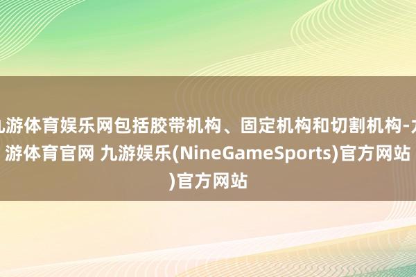 九游体育娱乐网包括胶带机构、固定机构和切割机构-九游体育官网 九游娱乐(NineGameSports)官方网站
