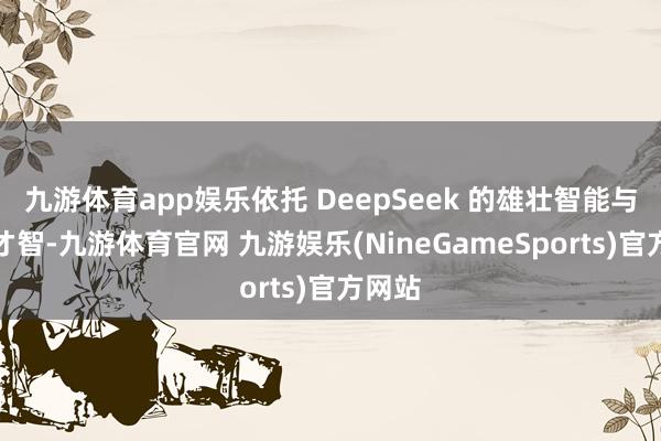 九游体育app娱乐依托 DeepSeek 的雄壮智能与推理才智-九游体育官网 九游娱乐(NineGameSports)官方网站