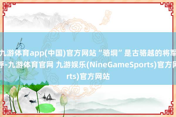 九游体育app(中国)官方网站“骆垌”是古骆越的将军称呼-九游体育官网 九游娱乐(NineGameSports)官方网站