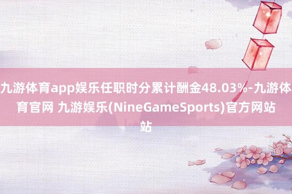 九游体育app娱乐任职时分累计酬金48.03%-九游体育官网 九游娱乐(NineGameSports)官方网站